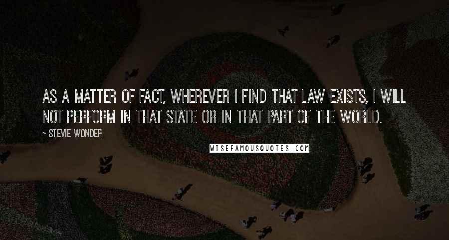 Stevie Wonder Quotes: As a matter of fact, wherever I find that law exists, I will not perform in that state or in that part of the world.