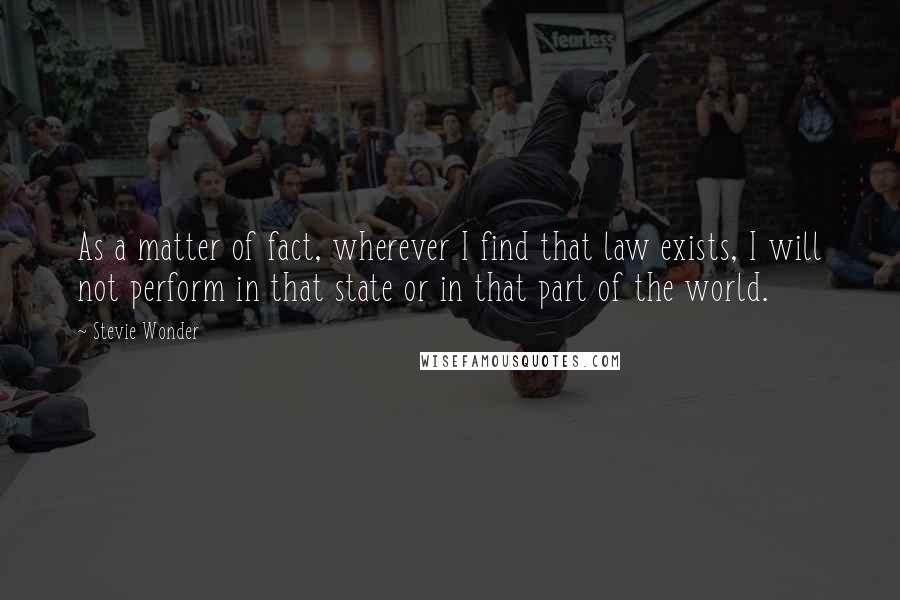 Stevie Wonder Quotes: As a matter of fact, wherever I find that law exists, I will not perform in that state or in that part of the world.