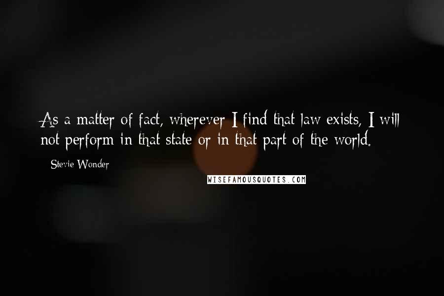 Stevie Wonder Quotes: As a matter of fact, wherever I find that law exists, I will not perform in that state or in that part of the world.