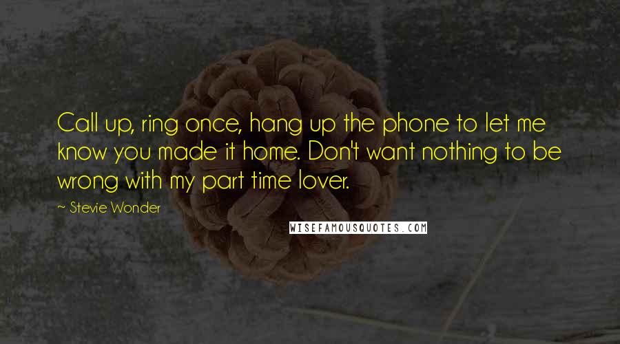 Stevie Wonder Quotes: Call up, ring once, hang up the phone to let me know you made it home. Don't want nothing to be wrong with my part time lover.