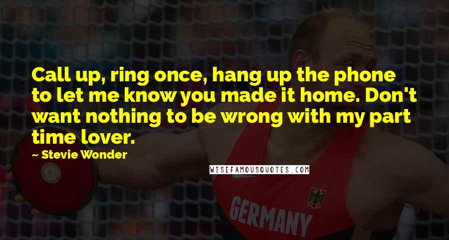 Stevie Wonder Quotes: Call up, ring once, hang up the phone to let me know you made it home. Don't want nothing to be wrong with my part time lover.