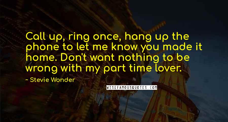 Stevie Wonder Quotes: Call up, ring once, hang up the phone to let me know you made it home. Don't want nothing to be wrong with my part time lover.