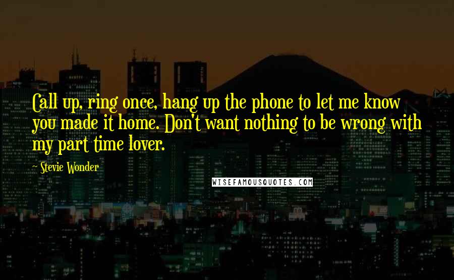 Stevie Wonder Quotes: Call up, ring once, hang up the phone to let me know you made it home. Don't want nothing to be wrong with my part time lover.