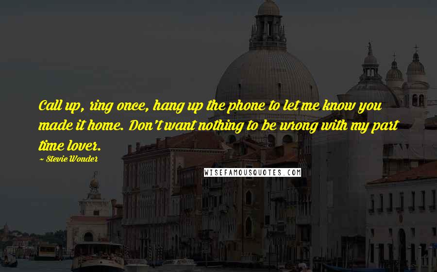 Stevie Wonder Quotes: Call up, ring once, hang up the phone to let me know you made it home. Don't want nothing to be wrong with my part time lover.