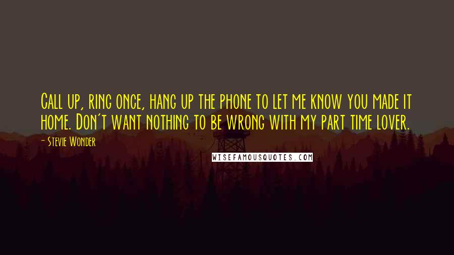 Stevie Wonder Quotes: Call up, ring once, hang up the phone to let me know you made it home. Don't want nothing to be wrong with my part time lover.