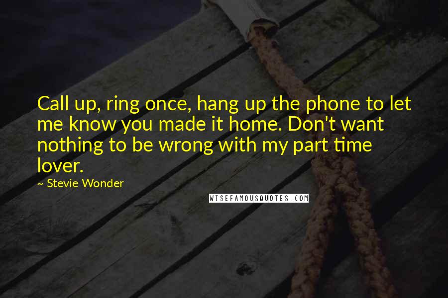 Stevie Wonder Quotes: Call up, ring once, hang up the phone to let me know you made it home. Don't want nothing to be wrong with my part time lover.