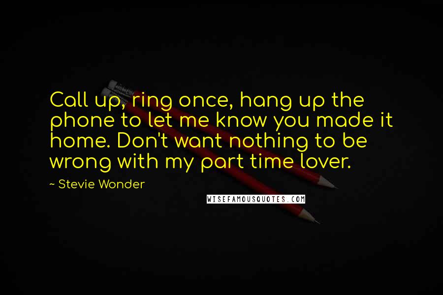 Stevie Wonder Quotes: Call up, ring once, hang up the phone to let me know you made it home. Don't want nothing to be wrong with my part time lover.
