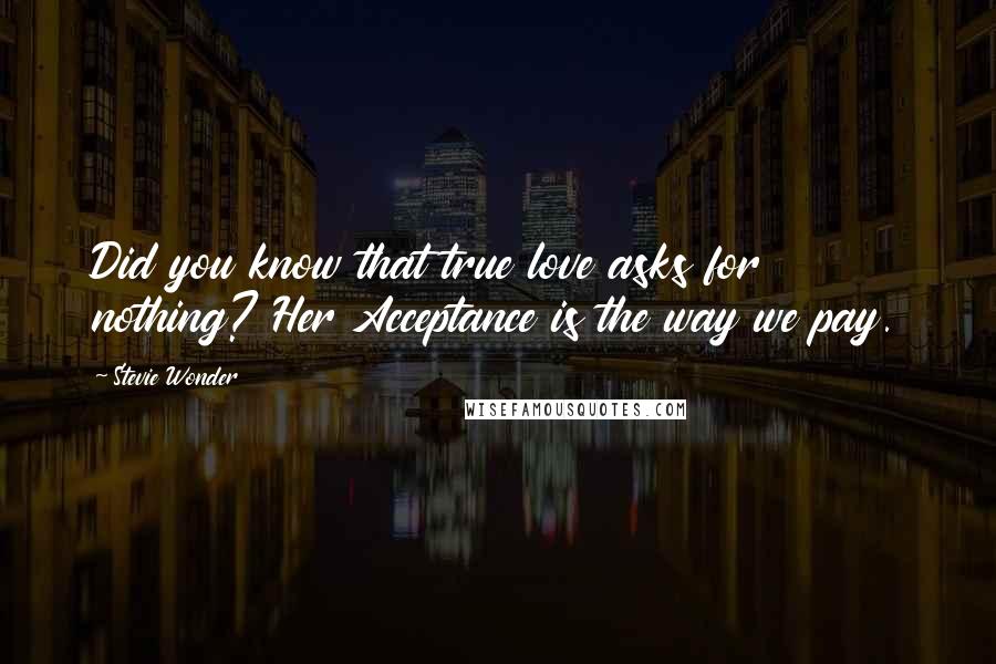 Stevie Wonder Quotes: Did you know that true love asks for nothing? Her Acceptance is the way we pay.