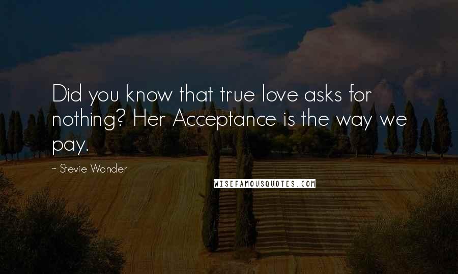 Stevie Wonder Quotes: Did you know that true love asks for nothing? Her Acceptance is the way we pay.