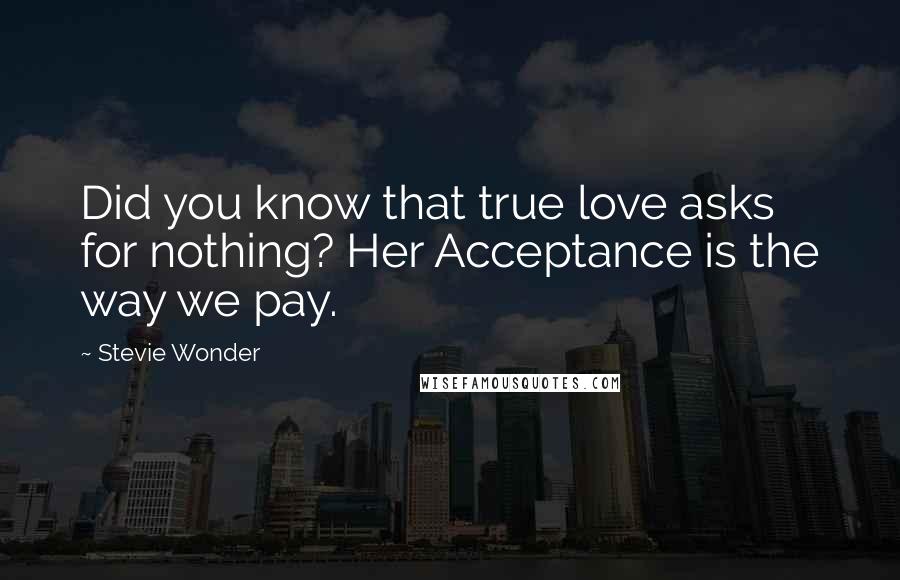 Stevie Wonder Quotes: Did you know that true love asks for nothing? Her Acceptance is the way we pay.