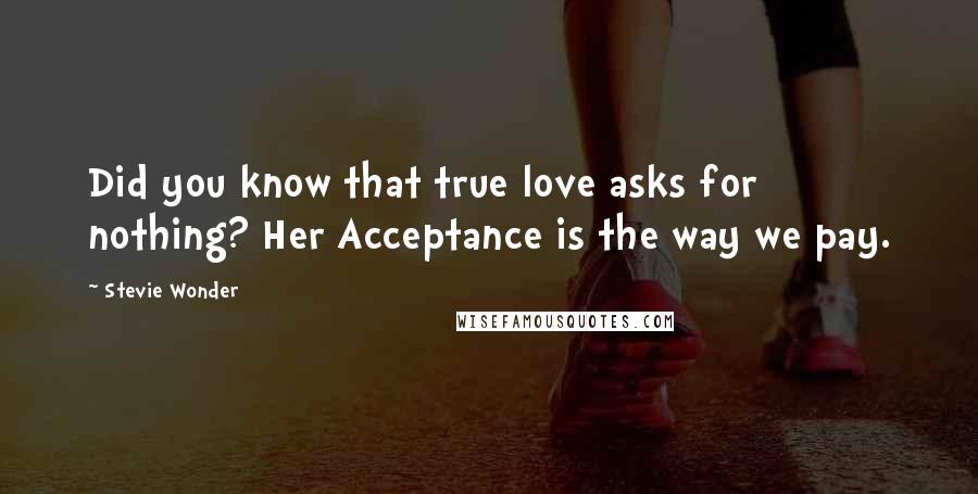 Stevie Wonder Quotes: Did you know that true love asks for nothing? Her Acceptance is the way we pay.