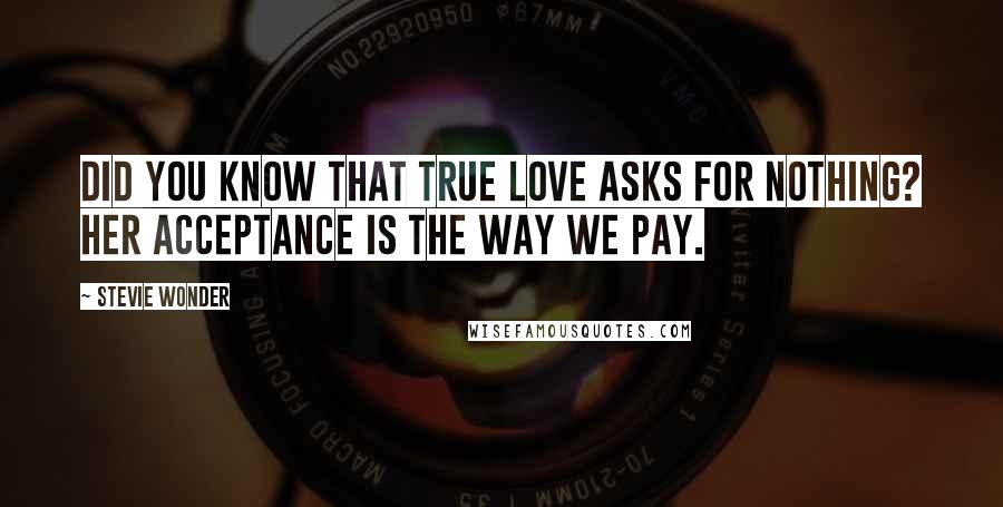 Stevie Wonder Quotes: Did you know that true love asks for nothing? Her Acceptance is the way we pay.