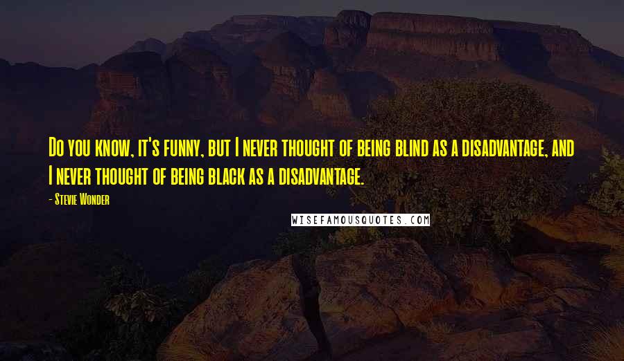 Stevie Wonder Quotes: Do you know, it's funny, but I never thought of being blind as a disadvantage, and I never thought of being black as a disadvantage.