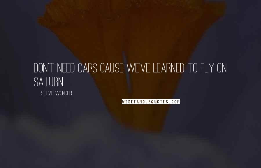 Stevie Wonder Quotes: Don't need cars cause we've learned to fly on Saturn.