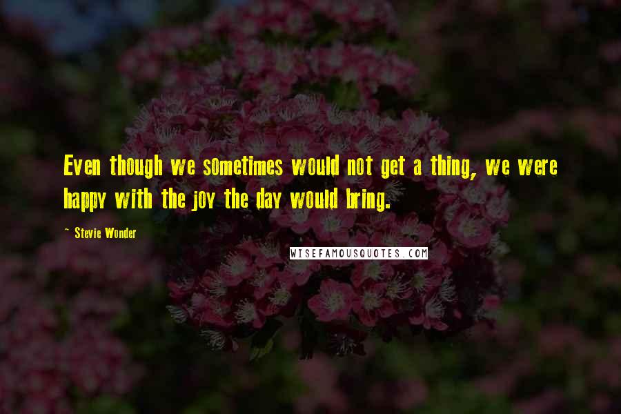 Stevie Wonder Quotes: Even though we sometimes would not get a thing, we were happy with the joy the day would bring.
