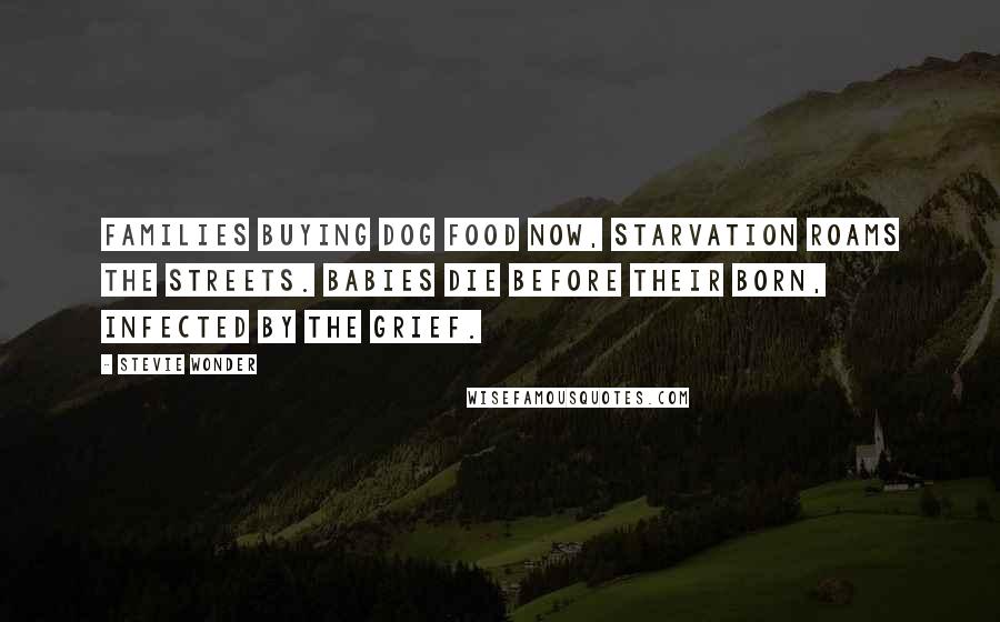 Stevie Wonder Quotes: Families buying dog food now, starvation roams the streets. Babies die before their born, infected by the grief.