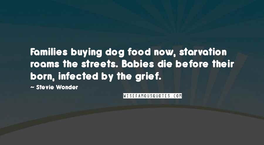 Stevie Wonder Quotes: Families buying dog food now, starvation roams the streets. Babies die before their born, infected by the grief.