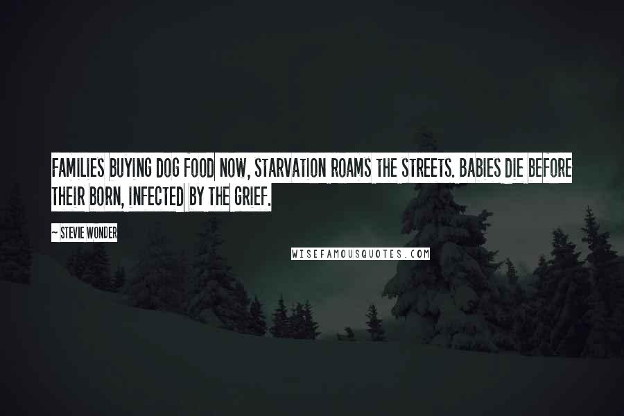 Stevie Wonder Quotes: Families buying dog food now, starvation roams the streets. Babies die before their born, infected by the grief.