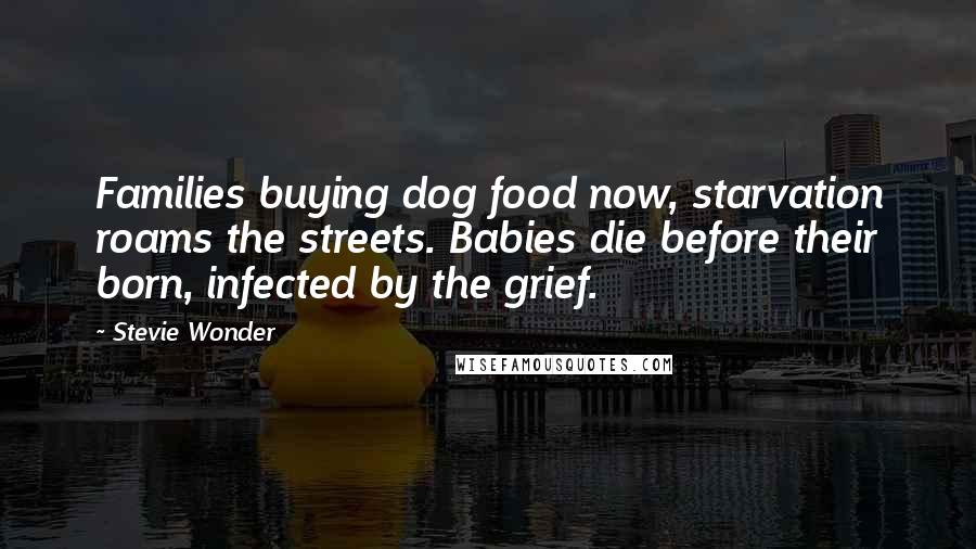 Stevie Wonder Quotes: Families buying dog food now, starvation roams the streets. Babies die before their born, infected by the grief.