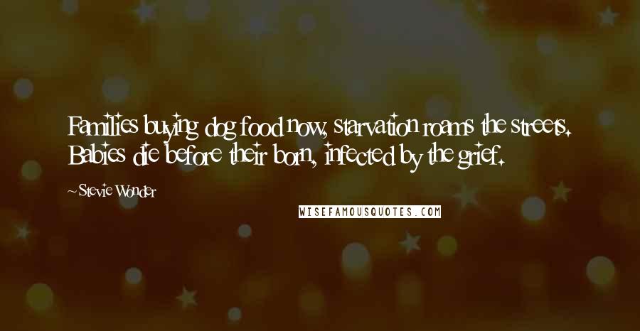 Stevie Wonder Quotes: Families buying dog food now, starvation roams the streets. Babies die before their born, infected by the grief.