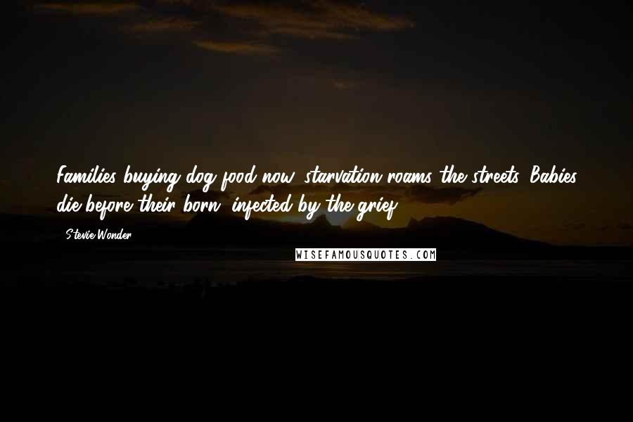 Stevie Wonder Quotes: Families buying dog food now, starvation roams the streets. Babies die before their born, infected by the grief.