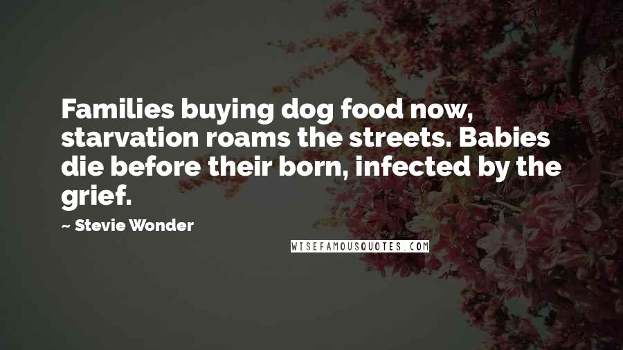 Stevie Wonder Quotes: Families buying dog food now, starvation roams the streets. Babies die before their born, infected by the grief.