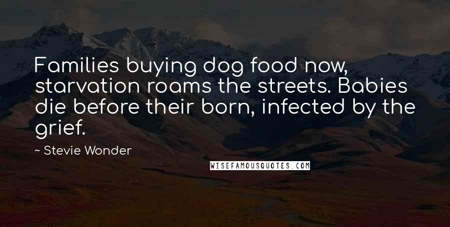 Stevie Wonder Quotes: Families buying dog food now, starvation roams the streets. Babies die before their born, infected by the grief.