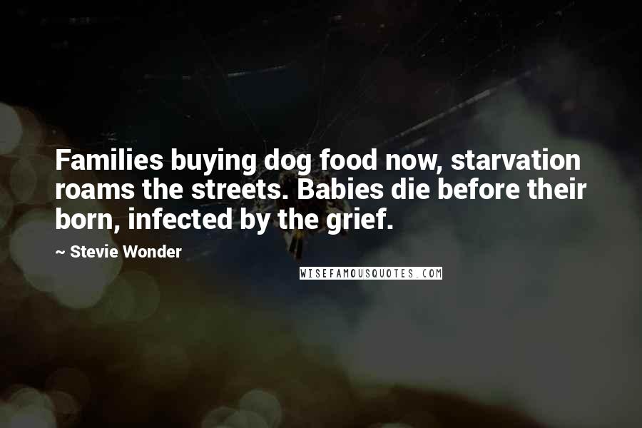 Stevie Wonder Quotes: Families buying dog food now, starvation roams the streets. Babies die before their born, infected by the grief.