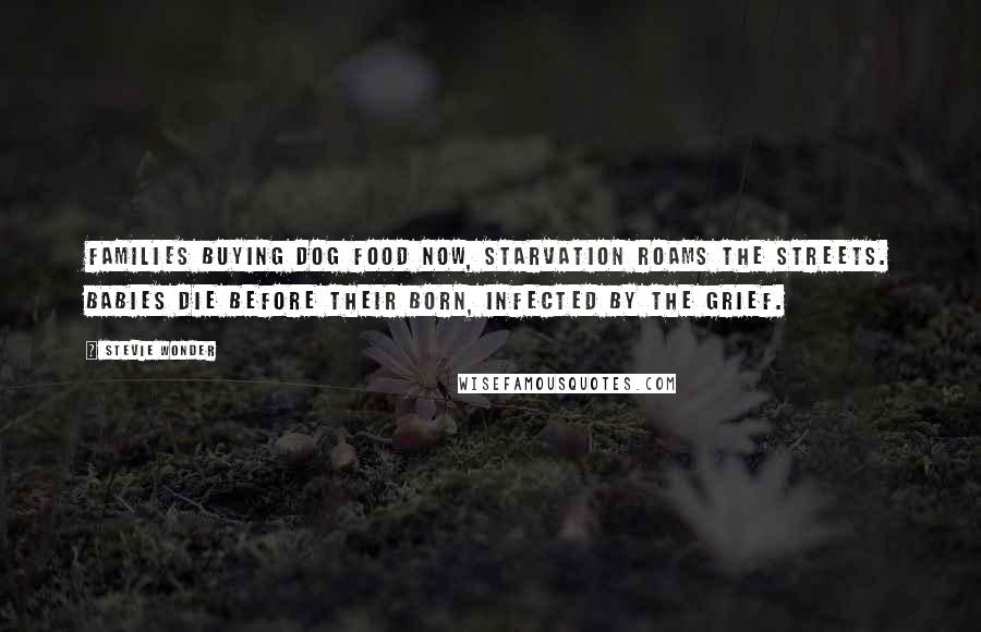 Stevie Wonder Quotes: Families buying dog food now, starvation roams the streets. Babies die before their born, infected by the grief.