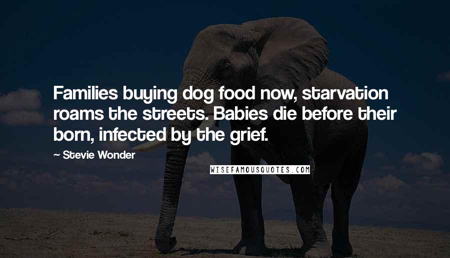 Stevie Wonder Quotes: Families buying dog food now, starvation roams the streets. Babies die before their born, infected by the grief.