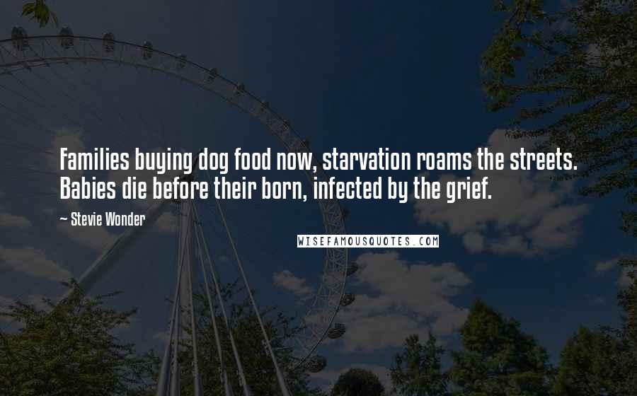 Stevie Wonder Quotes: Families buying dog food now, starvation roams the streets. Babies die before their born, infected by the grief.