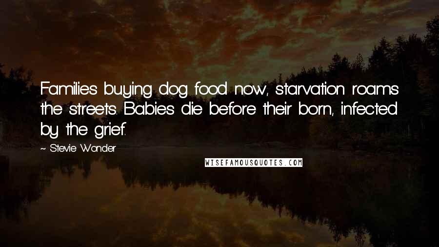 Stevie Wonder Quotes: Families buying dog food now, starvation roams the streets. Babies die before their born, infected by the grief.