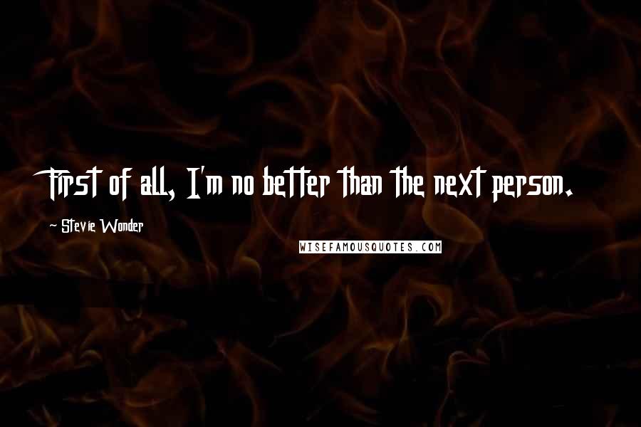 Stevie Wonder Quotes: First of all, I'm no better than the next person.