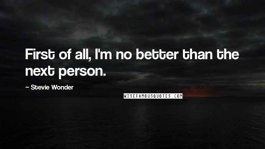 Stevie Wonder Quotes: First of all, I'm no better than the next person.