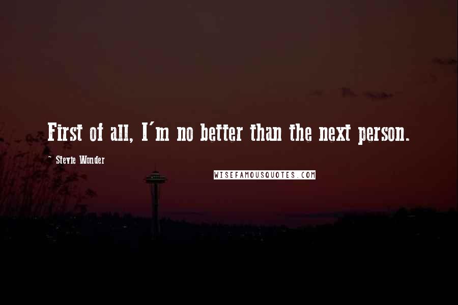 Stevie Wonder Quotes: First of all, I'm no better than the next person.