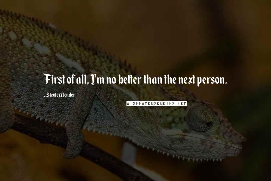 Stevie Wonder Quotes: First of all, I'm no better than the next person.
