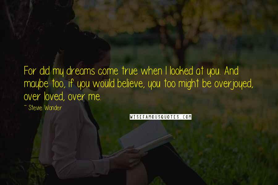 Stevie Wonder Quotes: For did my dreams come true when I looked at you. And maybe too, if you would believe, you too might be overjoyed, over loved, over me.