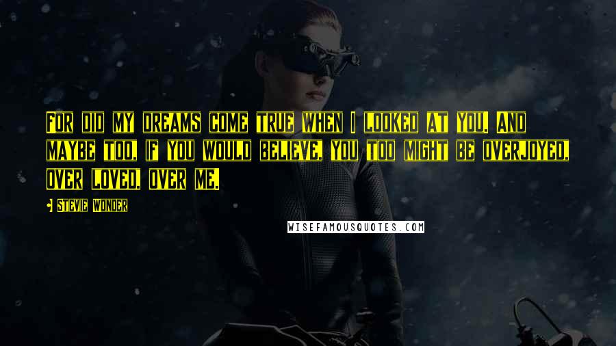 Stevie Wonder Quotes: For did my dreams come true when I looked at you. And maybe too, if you would believe, you too might be overjoyed, over loved, over me.