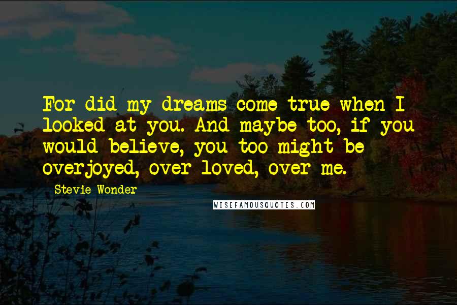 Stevie Wonder Quotes: For did my dreams come true when I looked at you. And maybe too, if you would believe, you too might be overjoyed, over loved, over me.