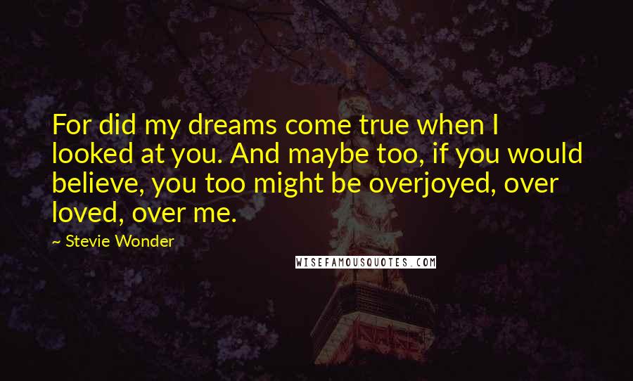 Stevie Wonder Quotes: For did my dreams come true when I looked at you. And maybe too, if you would believe, you too might be overjoyed, over loved, over me.