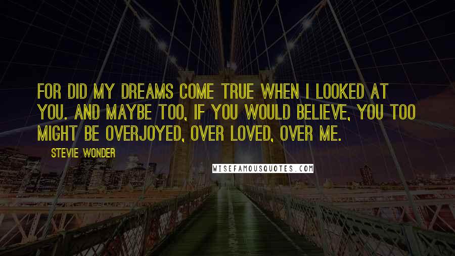 Stevie Wonder Quotes: For did my dreams come true when I looked at you. And maybe too, if you would believe, you too might be overjoyed, over loved, over me.