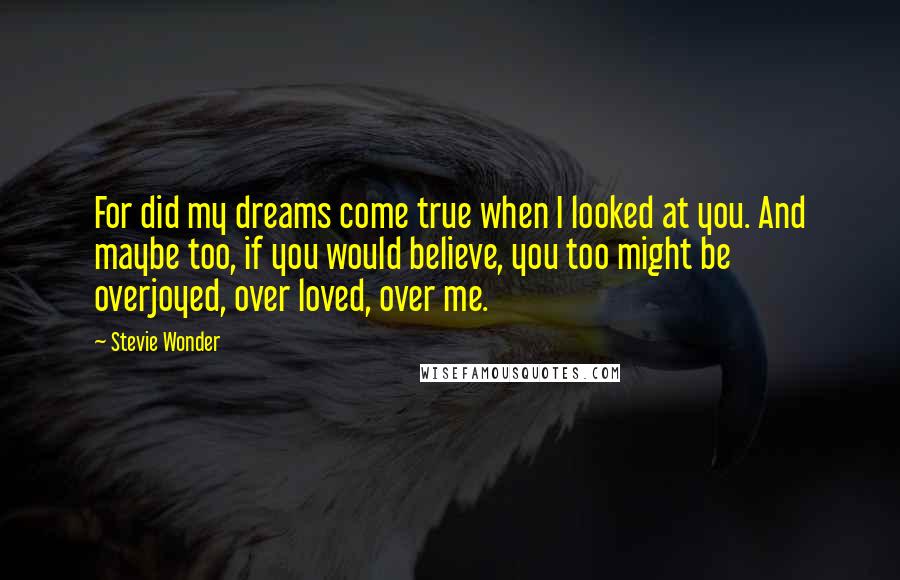 Stevie Wonder Quotes: For did my dreams come true when I looked at you. And maybe too, if you would believe, you too might be overjoyed, over loved, over me.