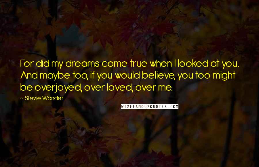 Stevie Wonder Quotes: For did my dreams come true when I looked at you. And maybe too, if you would believe, you too might be overjoyed, over loved, over me.