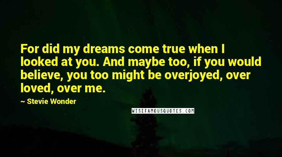 Stevie Wonder Quotes: For did my dreams come true when I looked at you. And maybe too, if you would believe, you too might be overjoyed, over loved, over me.