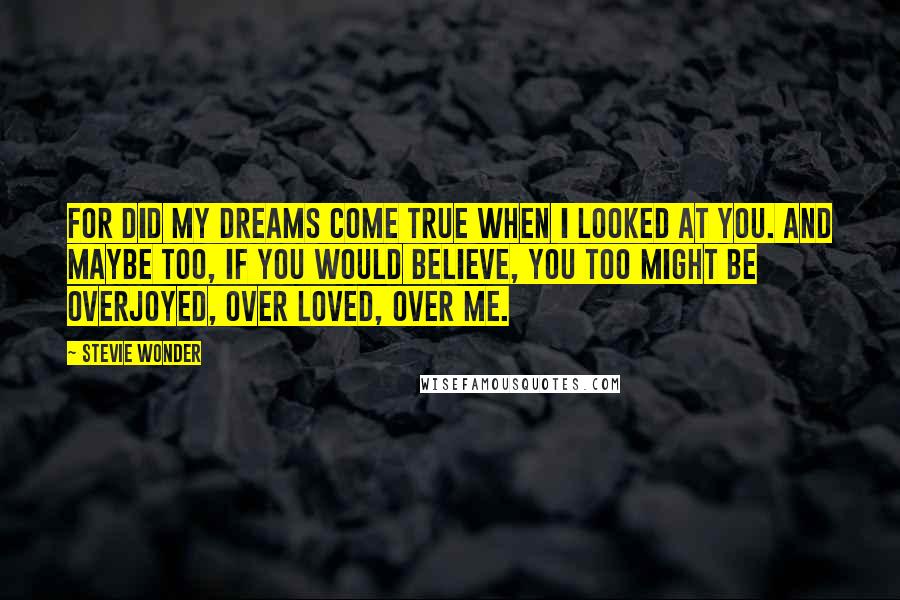 Stevie Wonder Quotes: For did my dreams come true when I looked at you. And maybe too, if you would believe, you too might be overjoyed, over loved, over me.