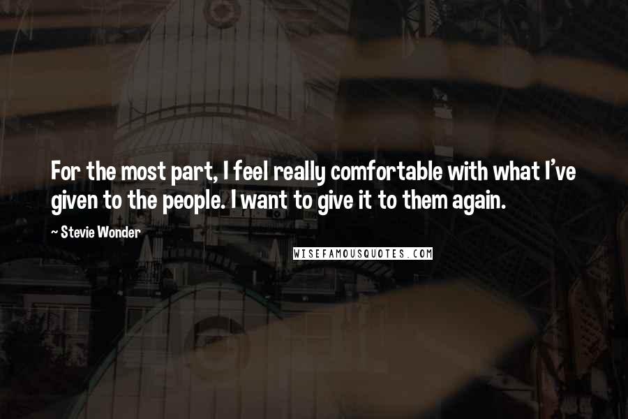 Stevie Wonder Quotes: For the most part, I feel really comfortable with what I've given to the people. I want to give it to them again.