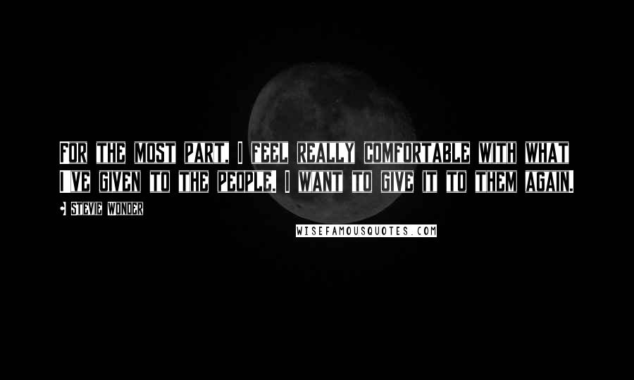 Stevie Wonder Quotes: For the most part, I feel really comfortable with what I've given to the people. I want to give it to them again.