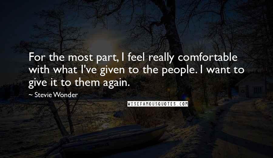 Stevie Wonder Quotes: For the most part, I feel really comfortable with what I've given to the people. I want to give it to them again.