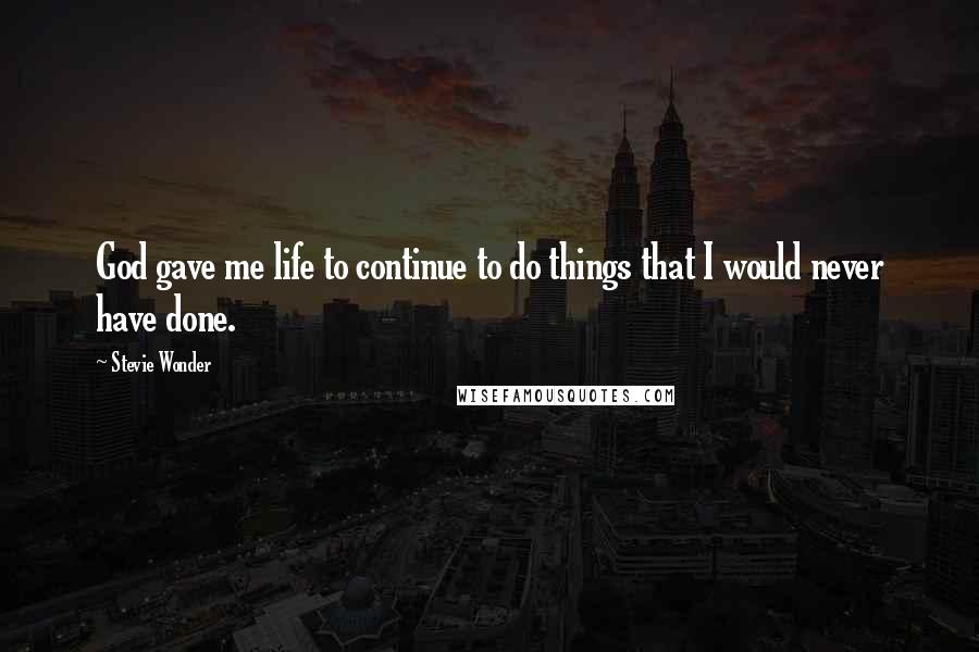 Stevie Wonder Quotes: God gave me life to continue to do things that I would never have done.