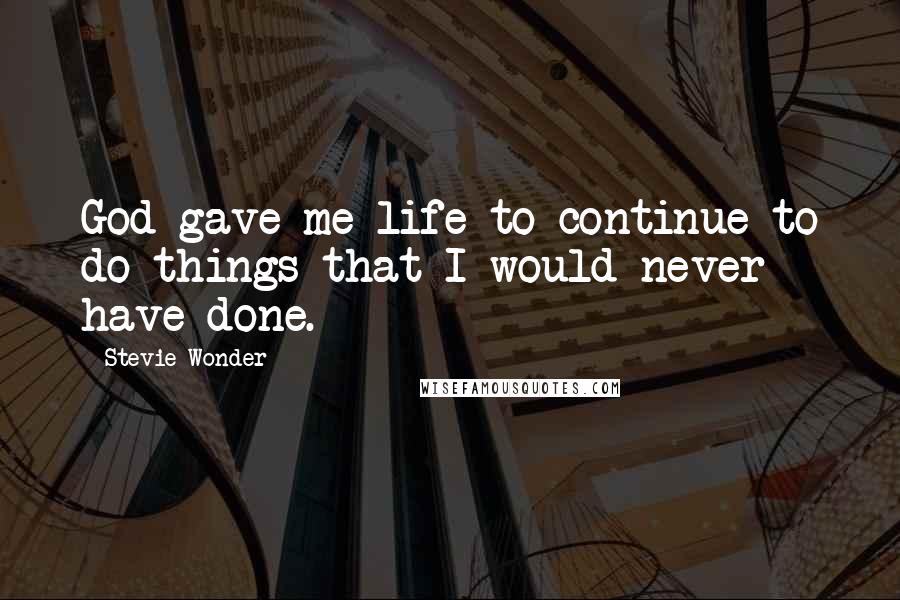 Stevie Wonder Quotes: God gave me life to continue to do things that I would never have done.